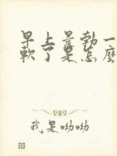 早上晨勃一会就软了是怎么回事