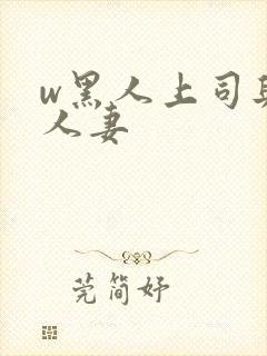 w黑人上司与的人妻