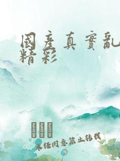 国产真实乱对白精彩