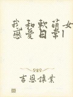 我和软萌女友的恋爱日常l