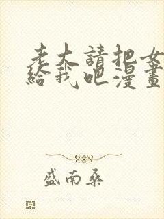 老大请把女儿嫁给我吧漫画全集免费阅读