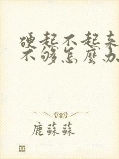 硬起不起来硬度不够怎么办