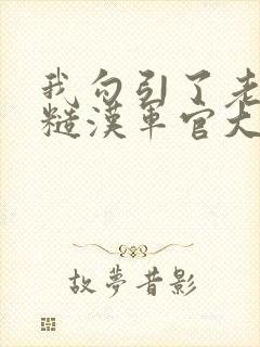 我勾引了老公的糙汉军官大哥