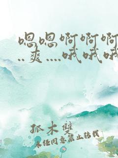 嗯嗯啊啊啊大...爽....哦哦哦啊啊嗯,嗯,嗯