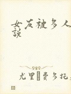 女友被多人玩小说