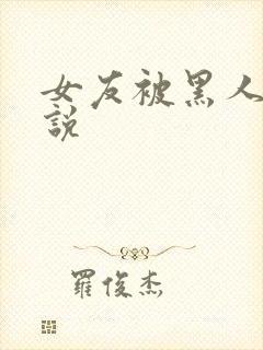 女友被黑人干小说