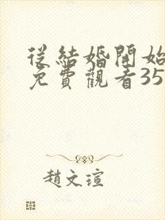 从结婚开始恋爱免费观看35集