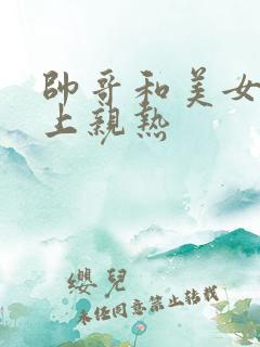 帅哥和美女在床上亲热