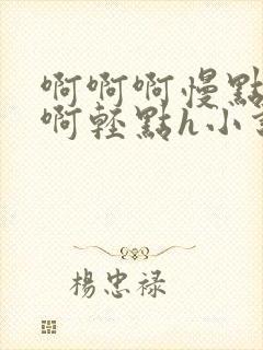 啊啊啊慢点啊啊啊轻点h小说