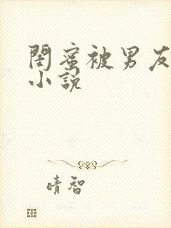 闺蜜被男友c了小说