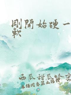 刚开始硬一会变软