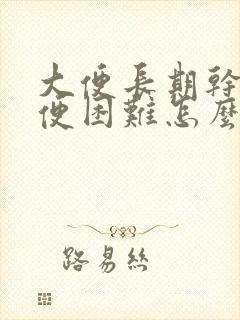 大便长期干硬排便困难怎么办