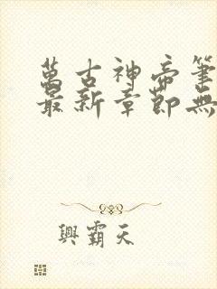 万古神帝笔趣阁最新章节无弹窗