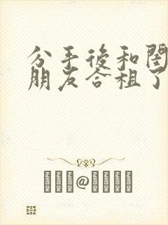 分手后和闺蜜男朋友合租了全文免费