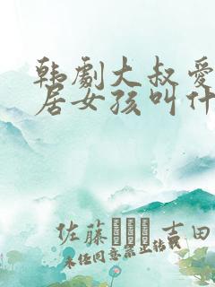 韩剧大叔爱上邻居女孩叫什么