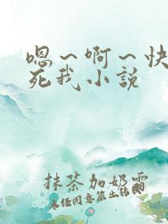 嗯～啊～快点操死我小说
