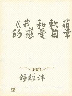 《我和软萌女友的恋爱日常》