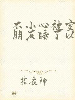 不小心被室友男朋友睡了以后