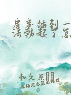 房事插到一半无法勃起了怎么办