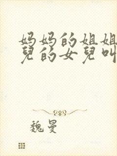 妈妈的姐姐的女儿的女儿叫什么