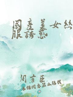 国产美女丝袜制服诱惑