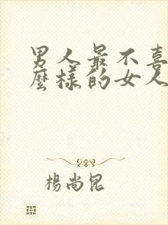 男人最不喜欢什么样的女人