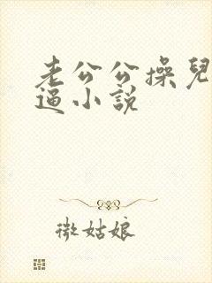 老公公操儿媳妇逼小说