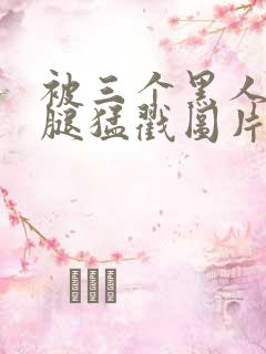 被三个黑人扒开腿猛戳图片