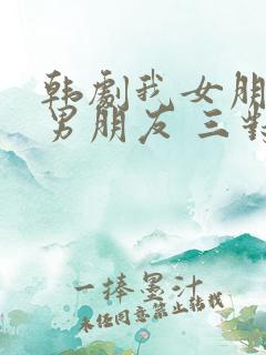 韩剧我女朋友的男朋友 三对cp