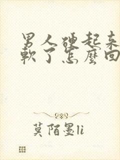 男人硬起来了就软了怎么回事