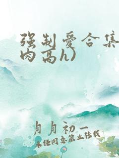 强制爱合集(巨肉高h)