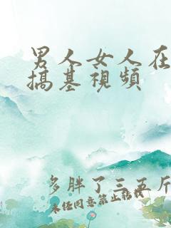 男人女人在一起搞基视频