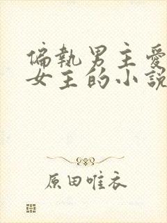 偏执男主爱惨了女主的小说