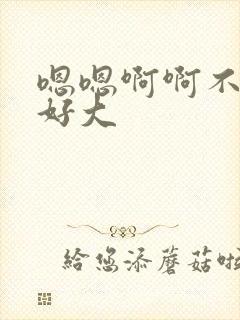 嗯嗯啊啊不要了好大