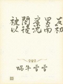 被闺蜜男友上错以后沈南初