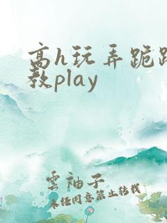 高h玩弄跪趴调教play