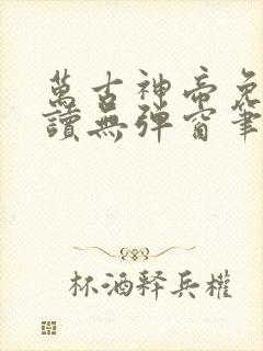 万古神帝免费阅读无弹窗笔趣阁