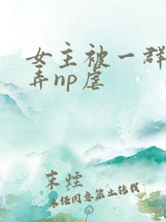 女主被一群人玩弄np虐