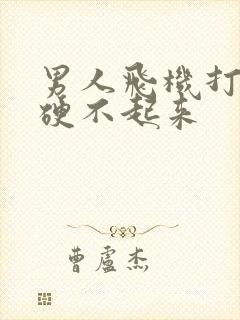 男人飞机打多了硬不起来