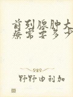 前列腺肿大的治疗需要多少钱