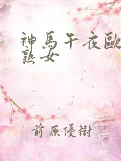 神马午夜欧美老熟女