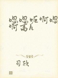 嗯嗯呃啊嗯不啊啊高h