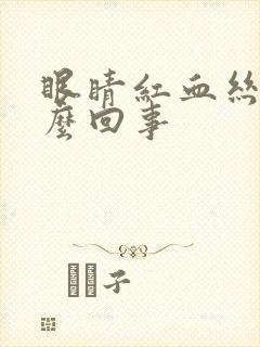 眼睛红血丝是怎么回事