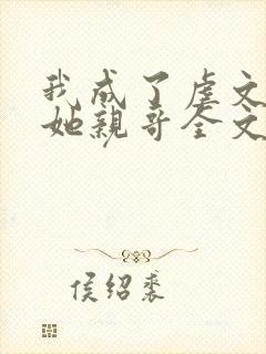 我成了虐文女主她亲哥全文免费阅读