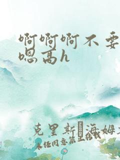 啊啊啊不要嗯嗯嗯高h