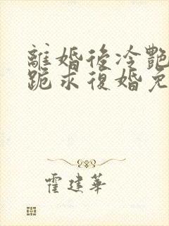 离婚后冷艳总裁跪求复婚免费阅读