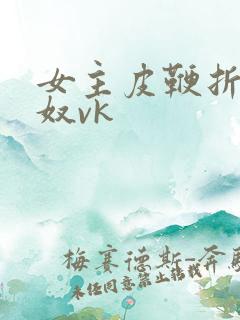 女主皮鞭折磨男奴vk