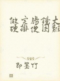 做完肠镜大便干硬排便困难