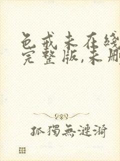 色戒未在线观看完整版,未删减版