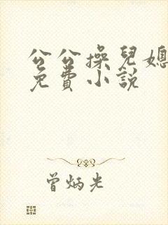 公公操儿媳妇逼免费小说